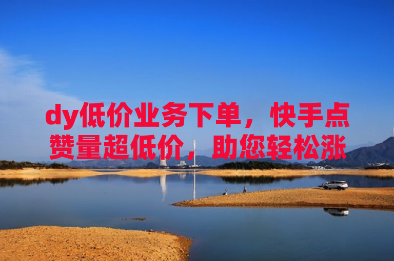 dy低价业务下单，快手点赞量超低价，助您轻松涨人气。