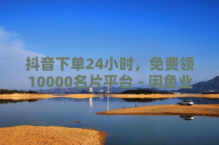 抖音下单24小时，免费领10000名片平台 - 闲鱼业务自助网站 - dy粉丝业务卡盟