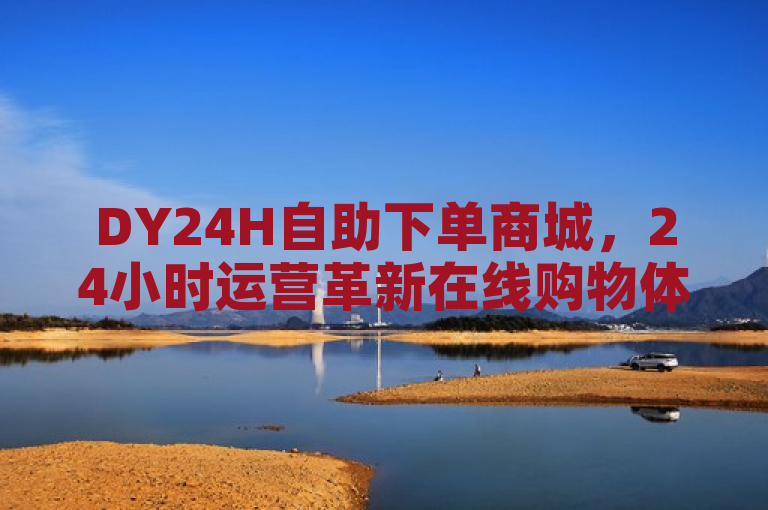 DY24H自助下单商城，24小时运营革新在线购物体验。