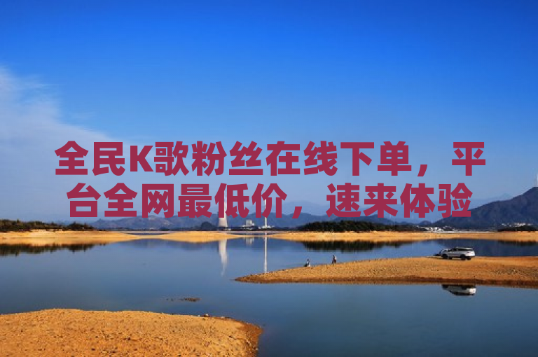 全民K歌粉丝在线下单，平台全网最低价，速来体验！