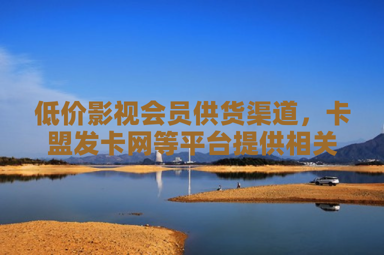 低价影视会员供货渠道，卡盟发卡网等平台提供相关服务。