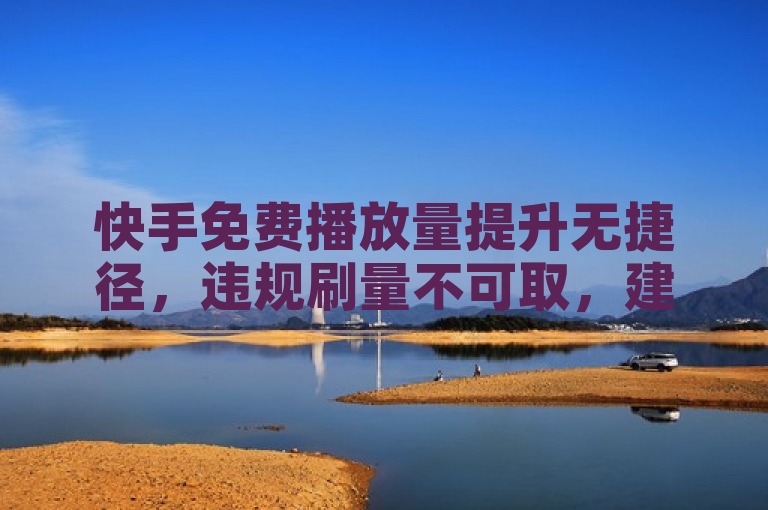 快手免费播放量提升无捷径，违规刷量不可取，建议通过优化内容、合理选标签等正规方式来提高。