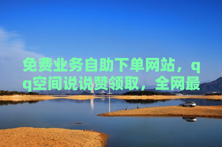 免费业务自助下单网站，qq空间说说赞领取，全网最低价。