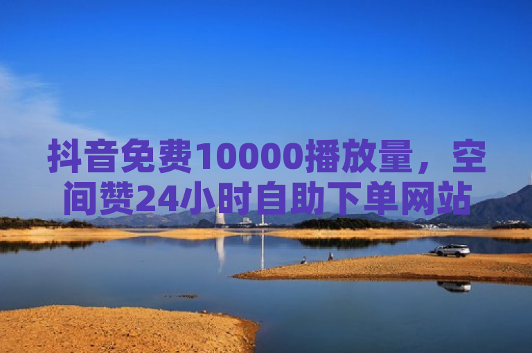 抖音免费10000播放量，空间赞24小时自助下单网站。