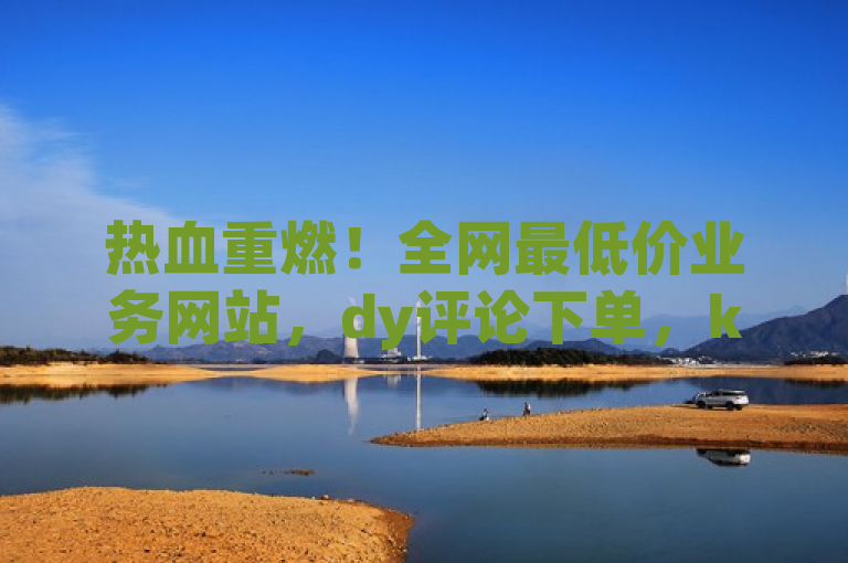 热血重燃！全网最低价业务网站，dy评论下单，ks粉丝业务可接。