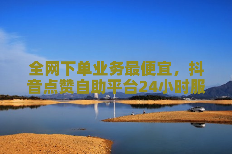 全网下单业务最便宜，抖音点赞自助平台24小时服务。