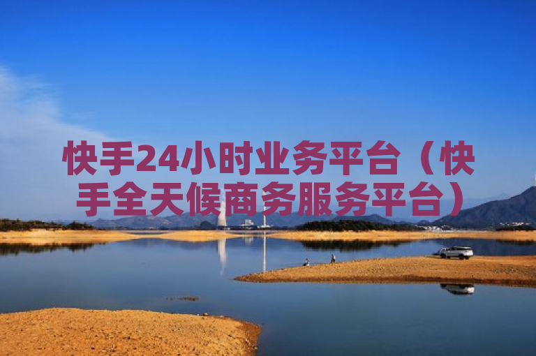快手24小时业务平台（快手全天候商务服务平台）