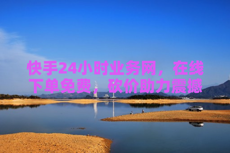 快手24小时业务网，在线下单免费，砍价助力震撼发布！