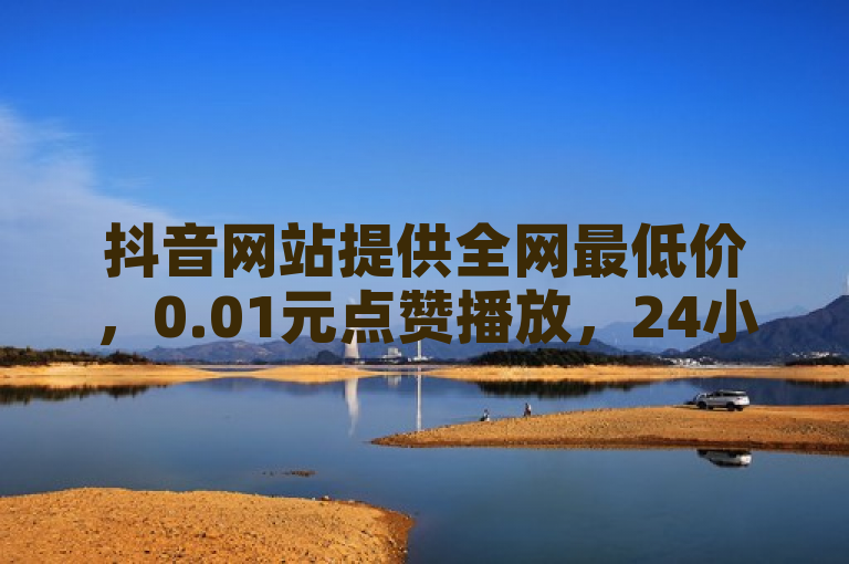 抖音网站提供全网最低价，0.01元点赞播放，24小时自助50赞。