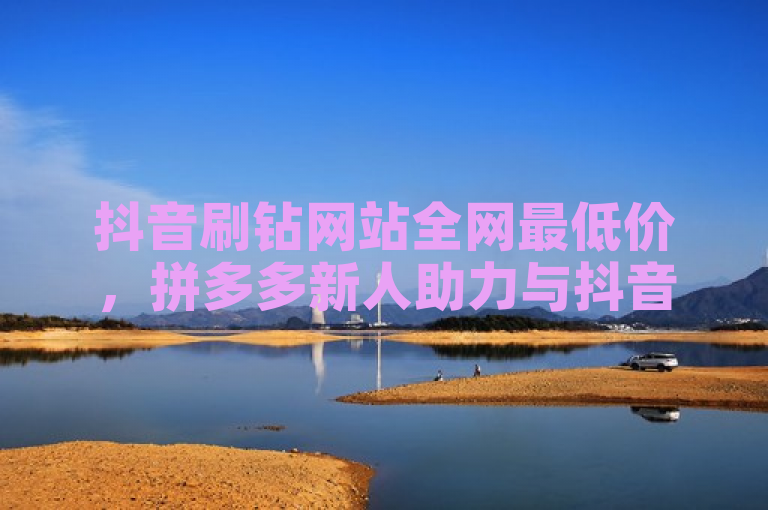 抖音刷钻网站全网最低价，拼多多新人助力与抖音官方钻石充值入口。