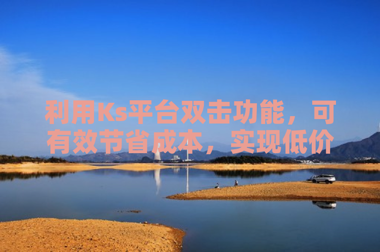 利用Ks平台双击功能，可有效节省成本，实现低价推广。
