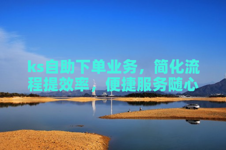 ks自助下单业务，简化流程提效率，便捷服务随心享。
