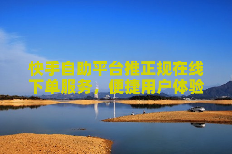 快手自助平台推正规在线下单服务，便捷用户体验。