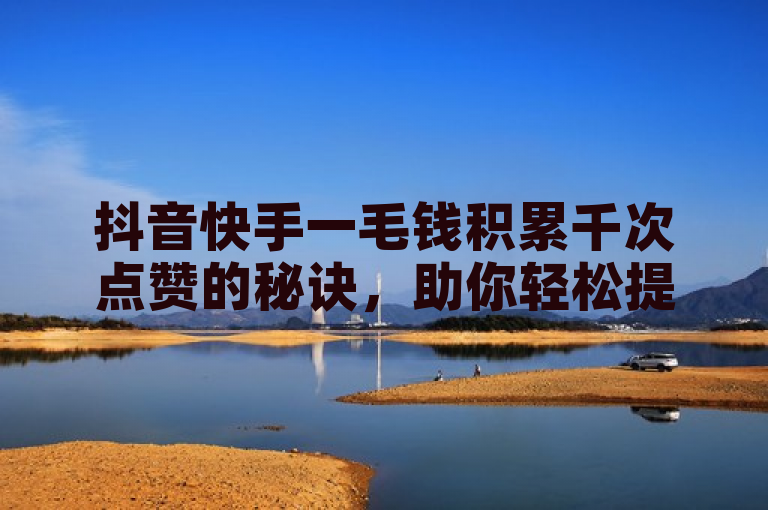 抖音快手一毛钱积累千次点赞的秘诀，助你轻松提升视频热度！