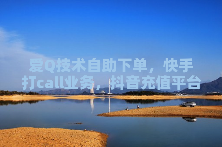 爱Q技术自助下单，快手打call业务，抖音充值平台官网，dou自助平台。