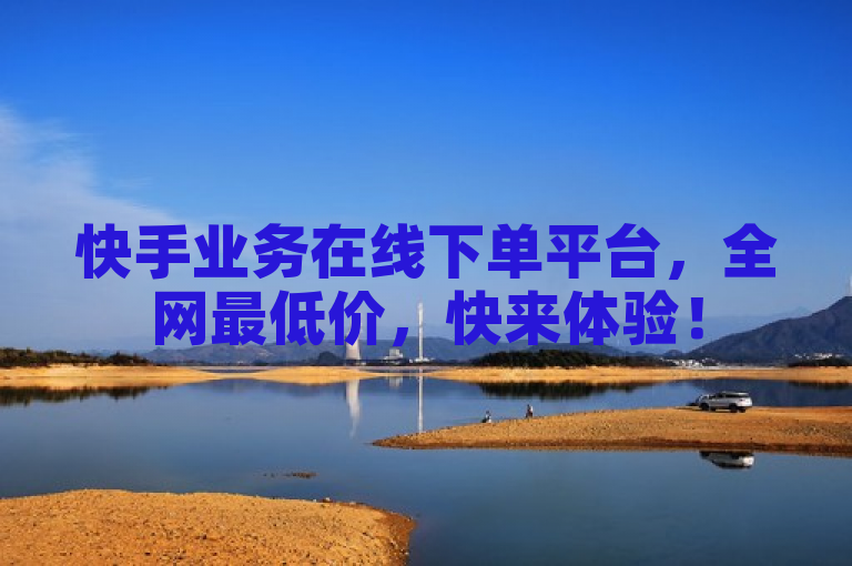 快手业务在线下单平台，全网最低价，快来体验！