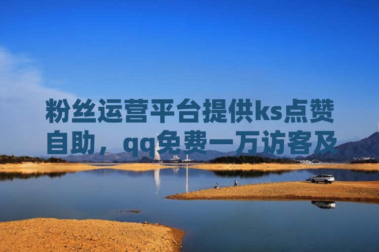 粉丝运营平台提供ks点赞自助，qq免费一万访客及b站资源。