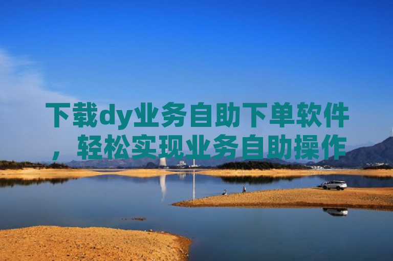 下载dy业务自助下单软件，轻松实现业务自助操作。