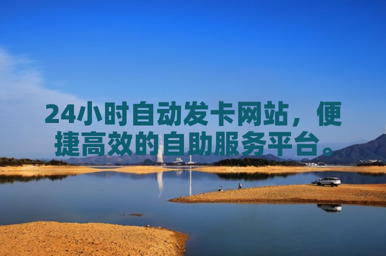 24小时自动发卡网站，便捷高效的自助服务平台。