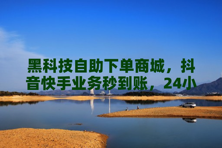 黑科技自助下单商城，抖音快手业务秒到账，24小时服务官方辟谣！