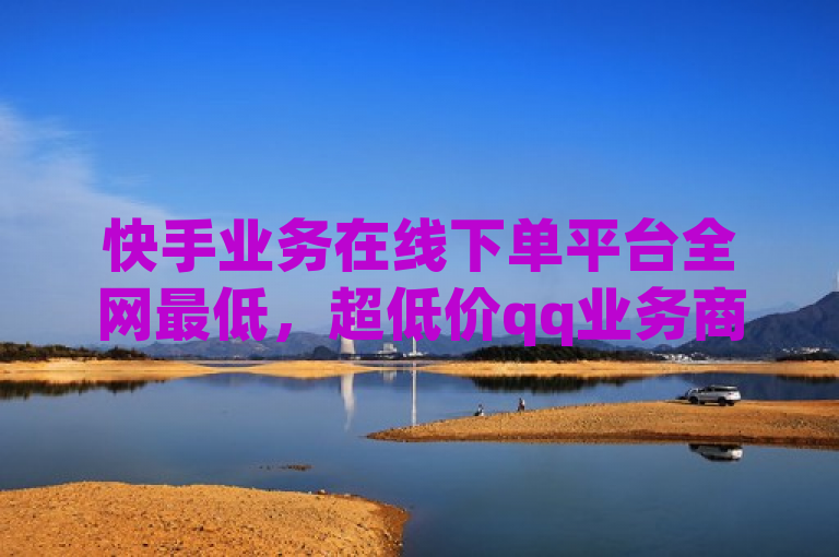快手业务在线下单平台全网最低，超低价qq业务商城。