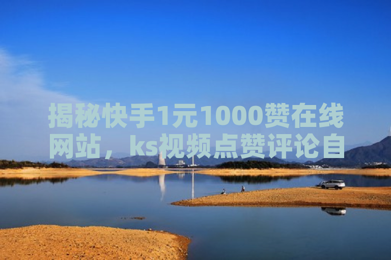 揭秘快手1元1000赞在线网站，ks视频点赞评论自助服务。