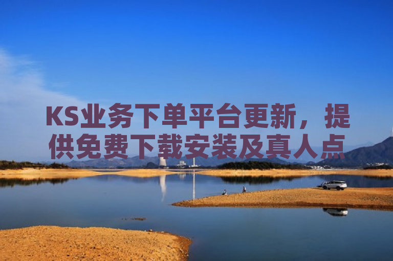 KS业务下单平台更新，提供免费下载安装及真人点赞服务，助力抖音快速破粉10000。