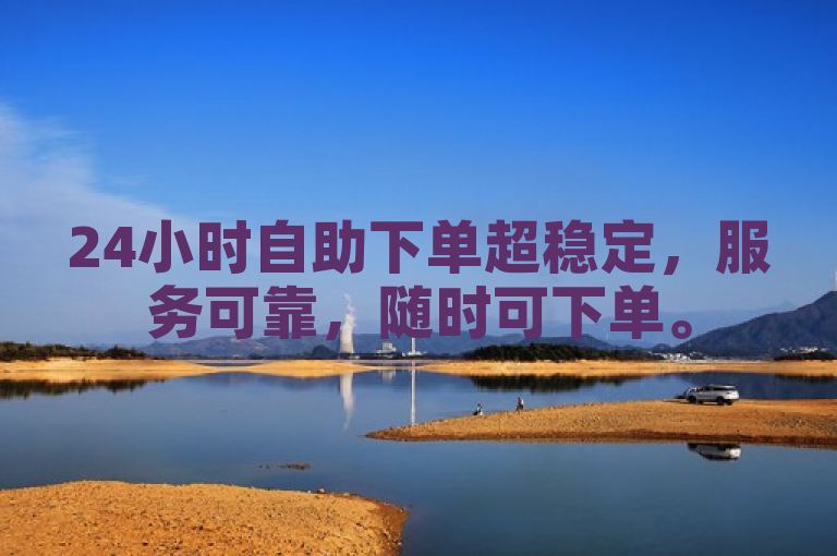 24小时自助下单超稳定，服务可靠，随时可下单。