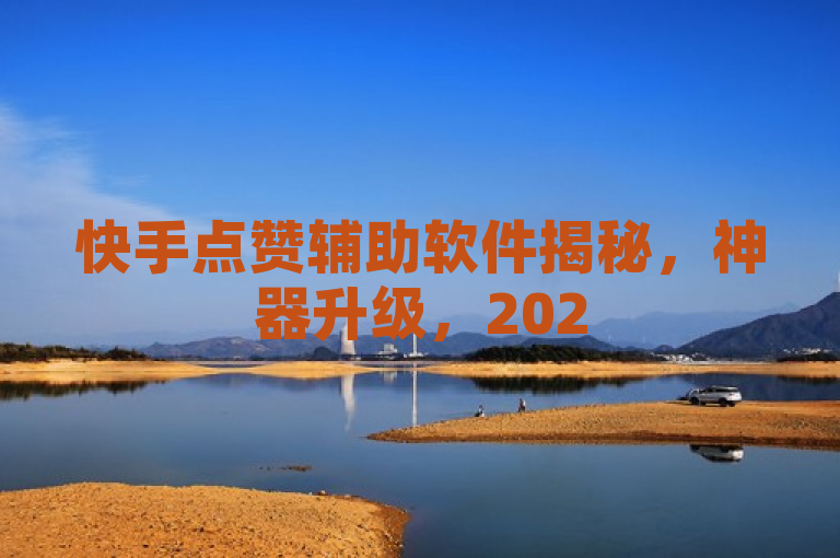快手点赞辅助软件揭秘，神器升级，2025必学！