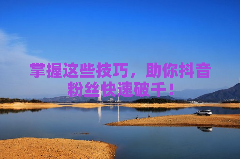 掌握这些技巧，助你抖音粉丝快速破千！