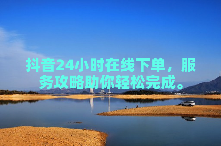 抖音24小时在线下单，服务攻略助你轻松完成。