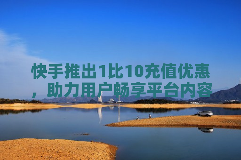 快手推出1比10充值优惠，助力用户畅享平台内容。