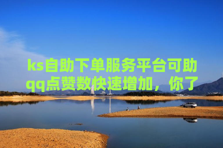ks自助下单服务平台可助qq点赞数快速增加，你了解吗？