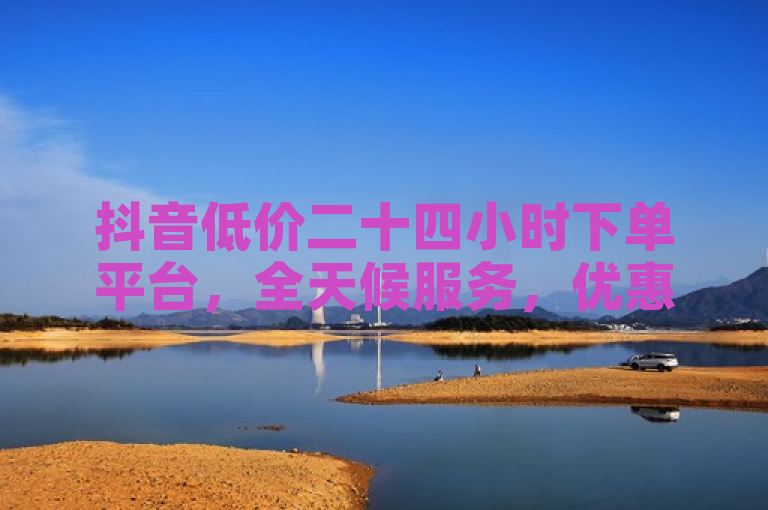 抖音低价二十四小时下单平台，全天候服务，优惠不停。
