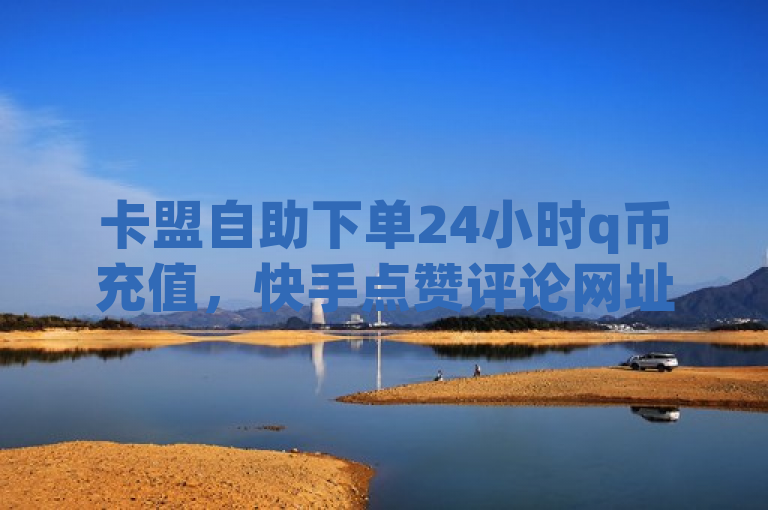 卡盟自助下单24小时q币充值，快手点赞评论网址待查。