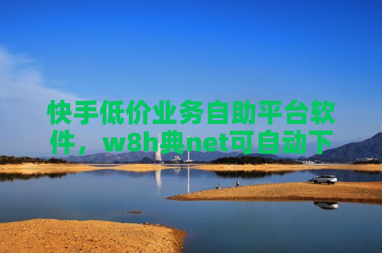 快手低价业务自助平台软件，w8h典net可自动下单。