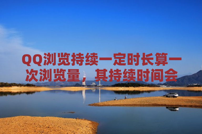 QQ浏览持续一定时长算一次浏览量，其持续时间会影响浏览量。
