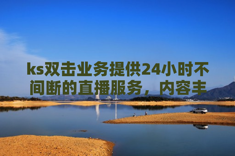 ks双击业务提供24小时不间断的直播服务，内容丰富多样。