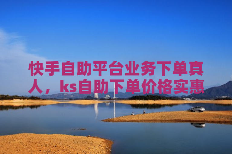 快手自助平台业务下单真人，ks自助下单价格实惠。