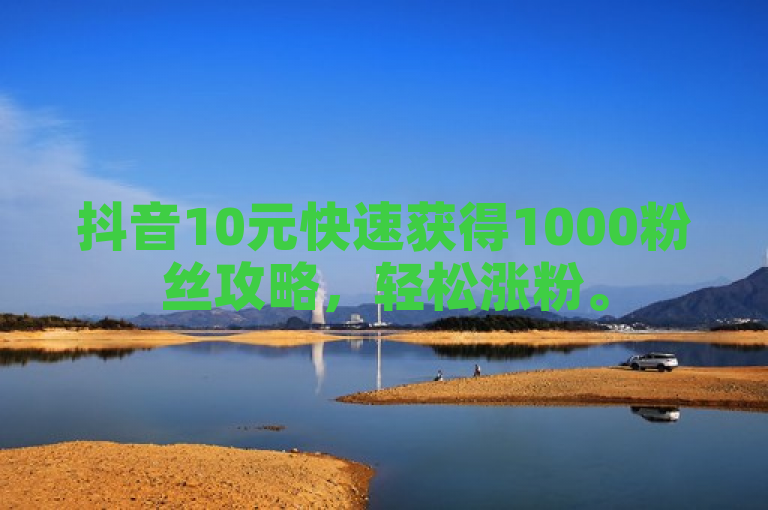 抖音10元快速获得1000粉丝攻略，轻松涨粉。