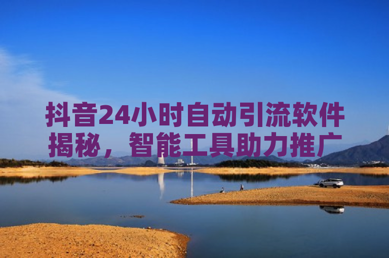 抖音24小时自动引流软件揭秘，智能工具助力推广！