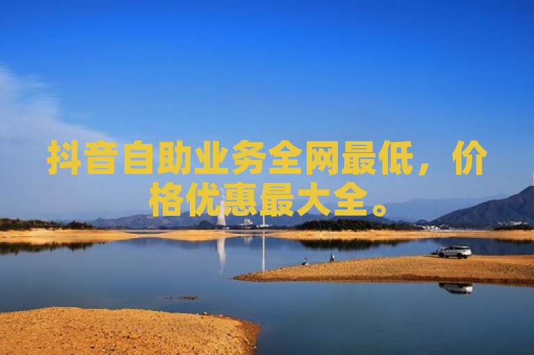抖音自助业务全网最低，价格优惠最大全。