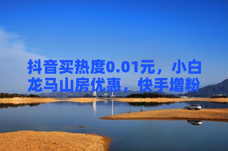 抖音买热度0.01元，小白龙马山房优惠，快手增粉器用法及免费访客QQ网站。