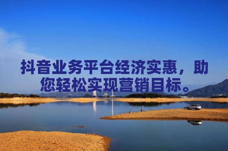 抖音业务平台经济实惠，助您轻松实现营销目标。
