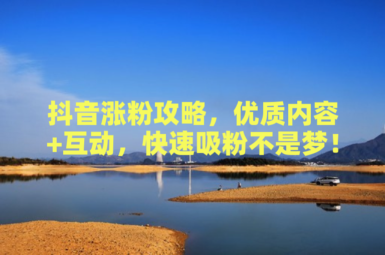 抖音涨粉攻略，优质内容+互动，快速吸粉不是梦！