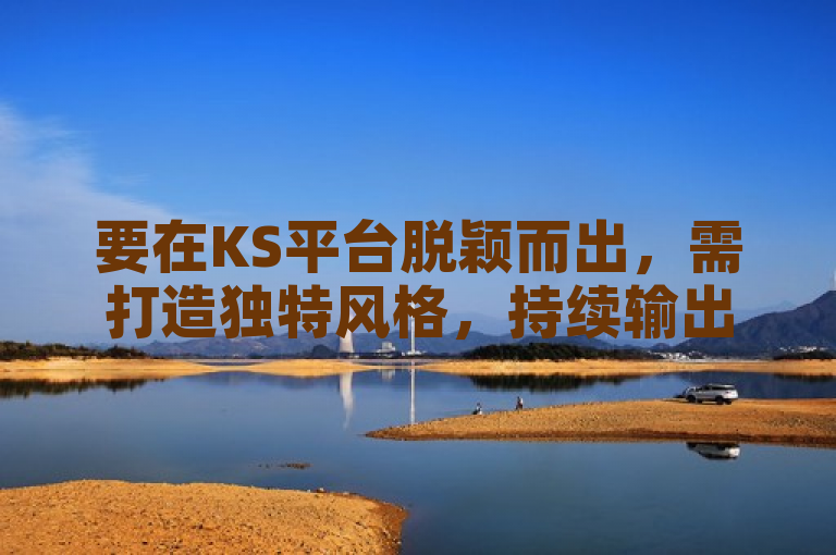 要在KS平台脱颖而出，需打造独特风格，持续输出优质内容。