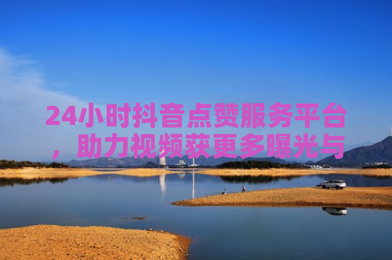 24小时抖音点赞服务平台，助力视频获更多曝光与关注。