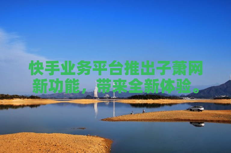 快手业务平台推出子萧网新功能，带来全新体验。
