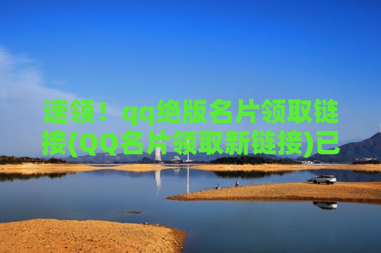 速领！qq绝版名片领取链接(QQ名片领取新链接)已更新。
