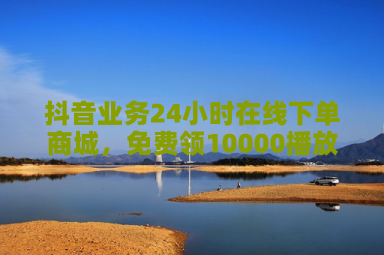 抖音业务24小时在线下单商城，免费领10000播放量。